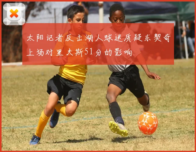 太阳记者反击湖人球迷质疑东契奇上场对里夫斯51分的影响