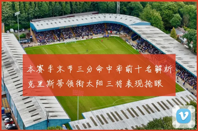 本赛季末节三分命中率前十名解析克里斯蒂领衔太阳三将表现抢眼