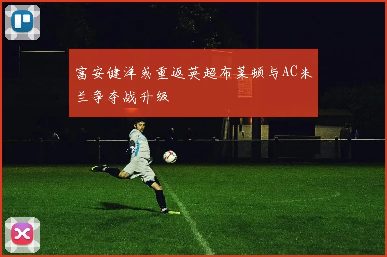 富安健洋或重返英超布莱顿与AC米兰争夺战升级