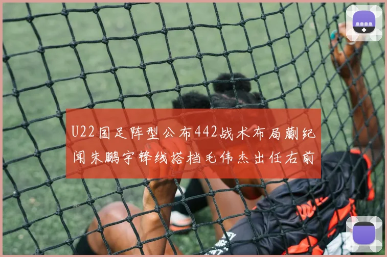 U22国足阵型公布442战术布局蒯纪闻朱鹏宇锋线搭档毛伟杰出任右前卫