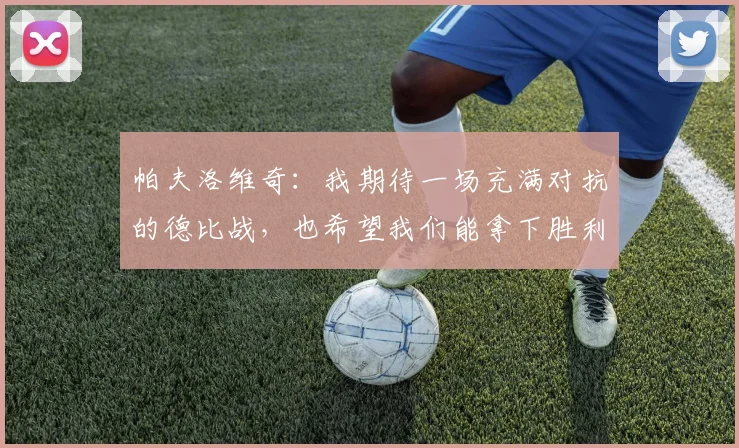 帕夫洛维奇：我期待一场充满对抗的德比战，也希望我们能拿下胜利