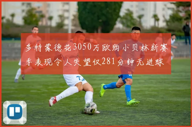 多特蒙德花3050万欧购小贝林新赛季表现令人失望仅281分钟无进球