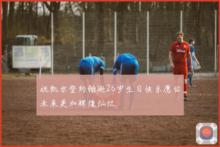 祝凯尔登约翰逊26岁生日快乐愿你未来更加辉煌灿烂