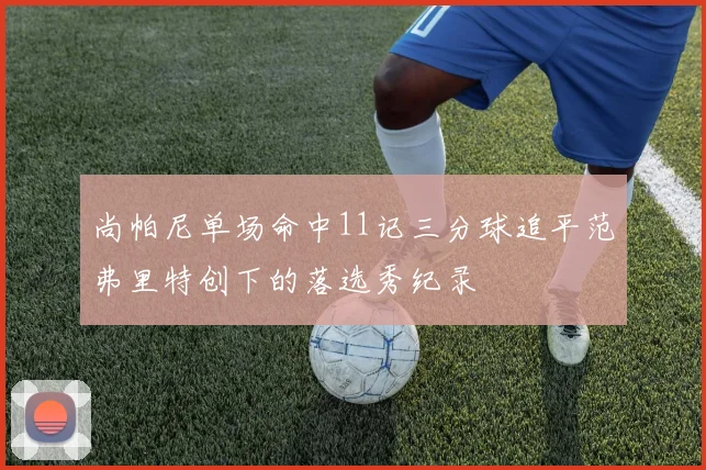 尚帕尼单场命中11记三分球追平范弗里特创下的落选秀纪录