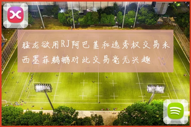 猛龙欲用RJ阿巴基和选秀权交易米西墨菲鹈鹕对此交易毫无兴趣