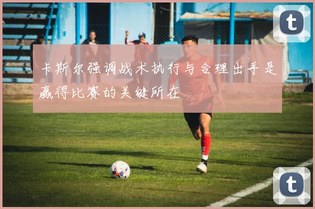 卡斯尔强调战术执行与合理出手是赢得比赛的关键所在