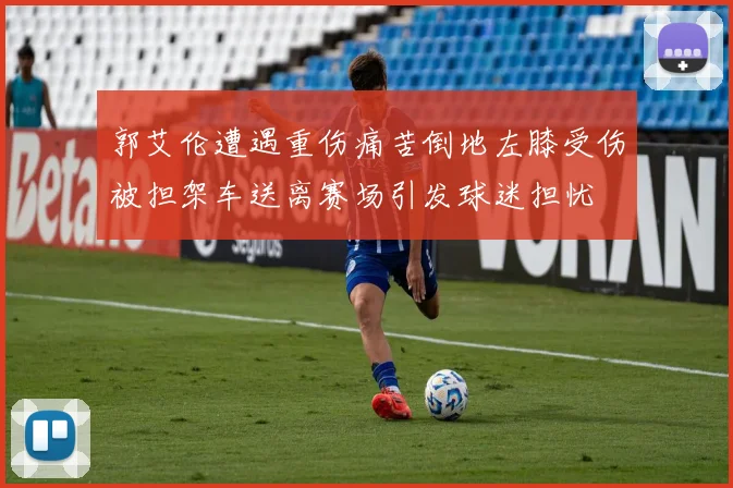 郭艾伦遭遇重伤痛苦倒地左膝受伤被担架车送离赛场引发球迷担忧