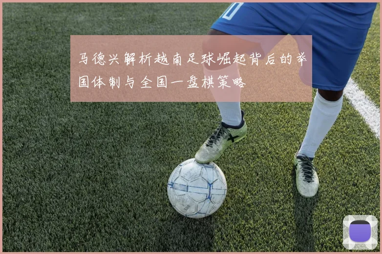 马德兴解析越南足球崛起背后的举国体制与全国一盘棋策略