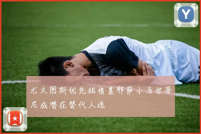 尤文图斯优先租借基耶萨小马尔蒂尼成潜在替代人选