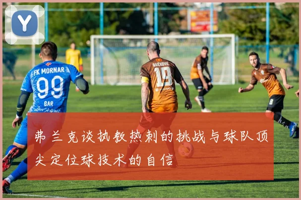 弗兰克谈执教热刺的挑战与球队顶尖定位球技术的自信
