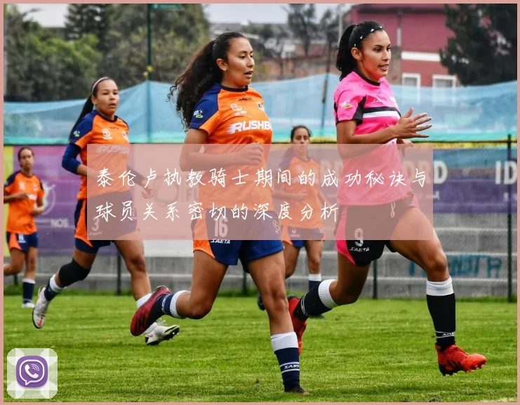 泰伦卢执教骑士期间的成功秘诀与球员关系密切的深度分析