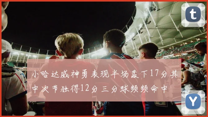 小哈达威神勇表现半场轰下17分其中次节独得12分三分球频频命中