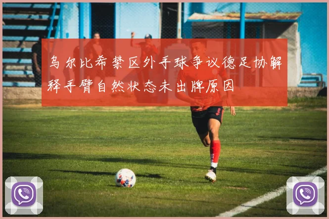 乌尔比希禁区外手球争议德足协解释手臂自然状态未出牌原因