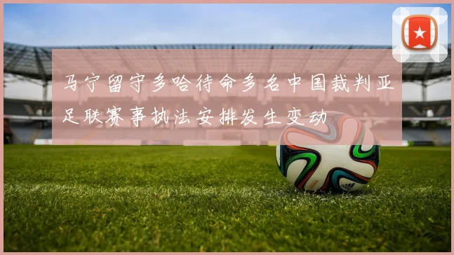 马宁留守多哈待命多名中国裁判亚足联赛事执法安排发生变动