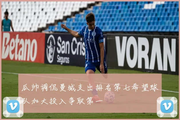 瓜帅调侃曼城支出排名第七希望球队加大投入争取第一