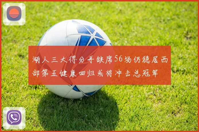 湖人三大得分手缺席56场仍稳居西部第五健康回归或将冲击总冠军