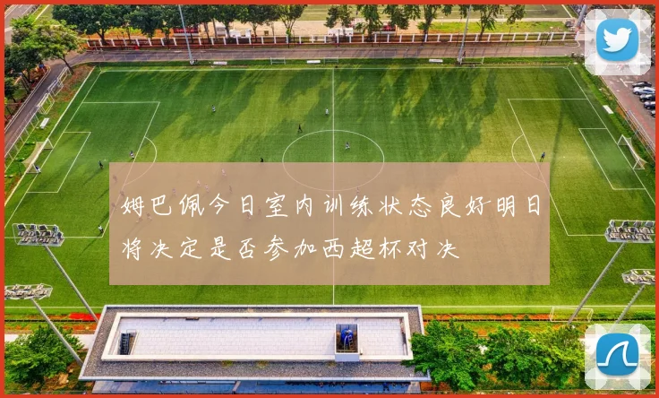姆巴佩今日室内训练状态良好明日将决定是否参加西超杯对决