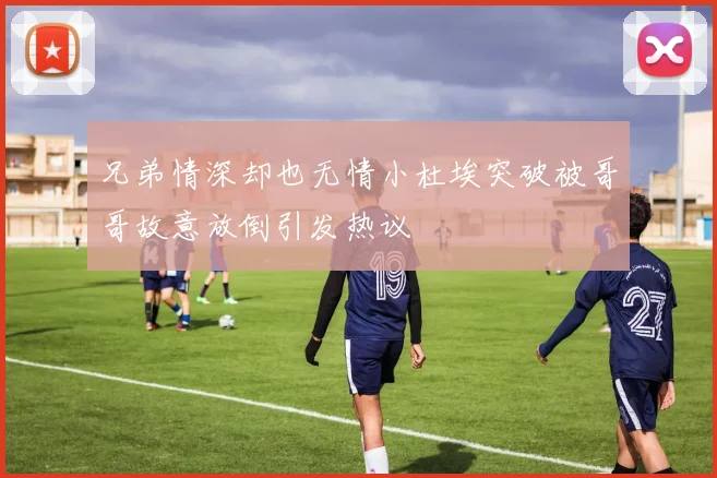 兄弟情深却也无情小杜埃突破被哥哥故意放倒引发热议