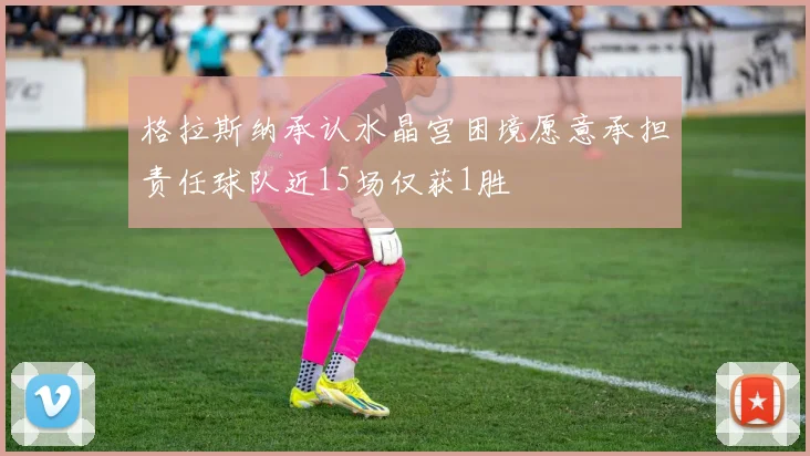 格拉斯纳承认水晶宫困境愿意承担责任球队近15场仅获1胜