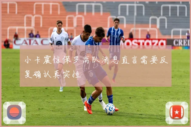 小卡震惊保罗离队消息直言需要反复确认真实性