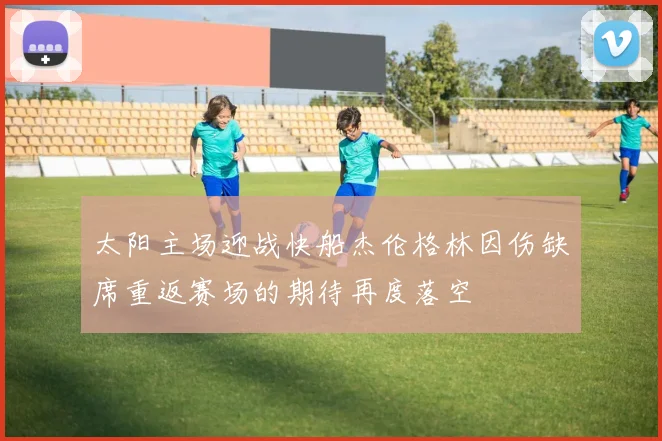 太阳主场迎战快船杰伦格林因伤缺席重返赛场的期待再度落空