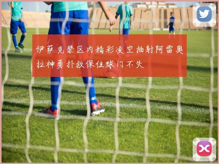 伊萨克禁区内精彩凌空抽射阿雷奥拉神勇扑救保住球门不失