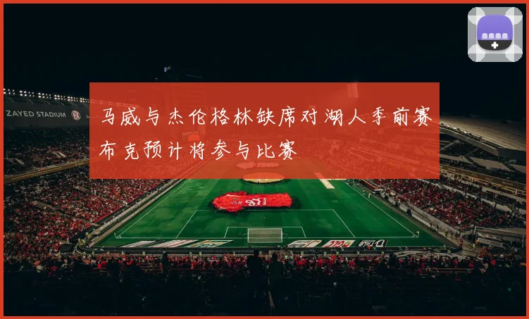 马威与杰伦格林缺席对湖人季前赛布克预计将参与比赛