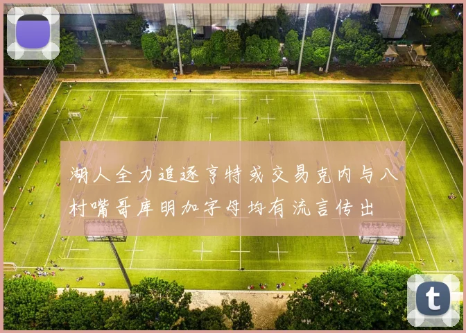 湖人全力追逐亨特或交易克内与八村嘴哥库明加字母均有流言传出