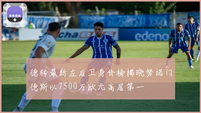 德转最新左后卫身价榜揭晓努诺门德斯以7500万欧元高居第一