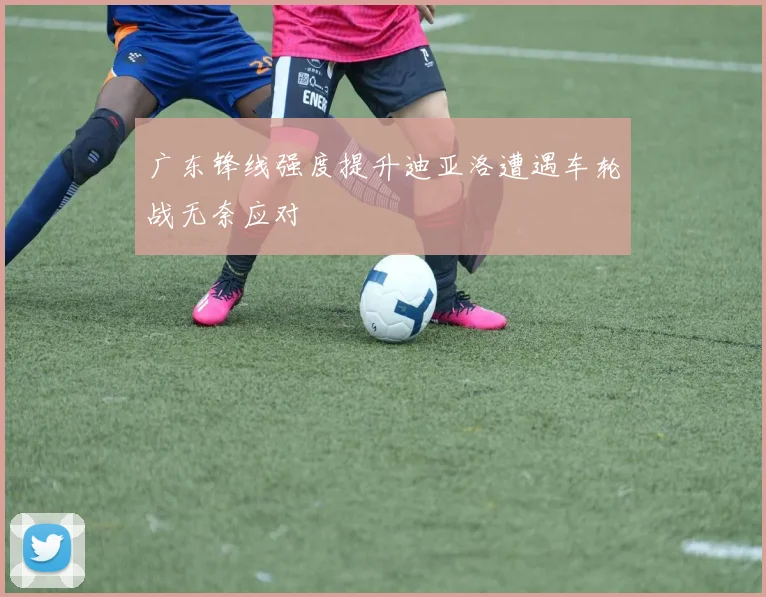 广东锋线强度提升迪亚洛遭遇车轮战无奈应对