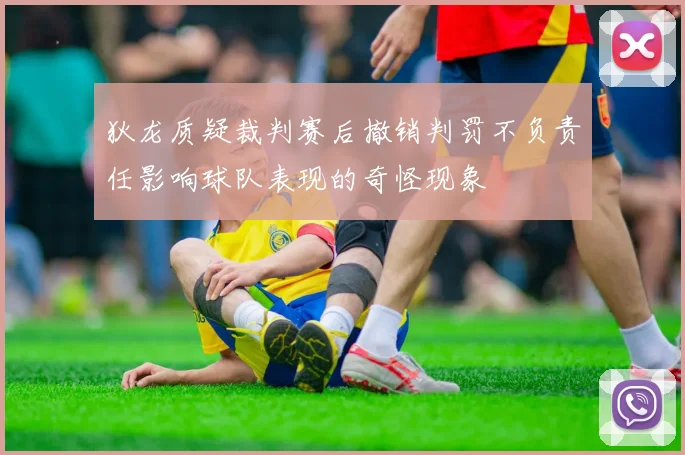 狄龙质疑裁判赛后撤销判罚不负责任影响球队表现的奇怪现象
