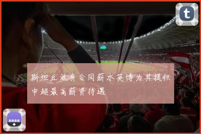 斯坦丘放弃合同薪水英博为其提供中超最高薪资待遇