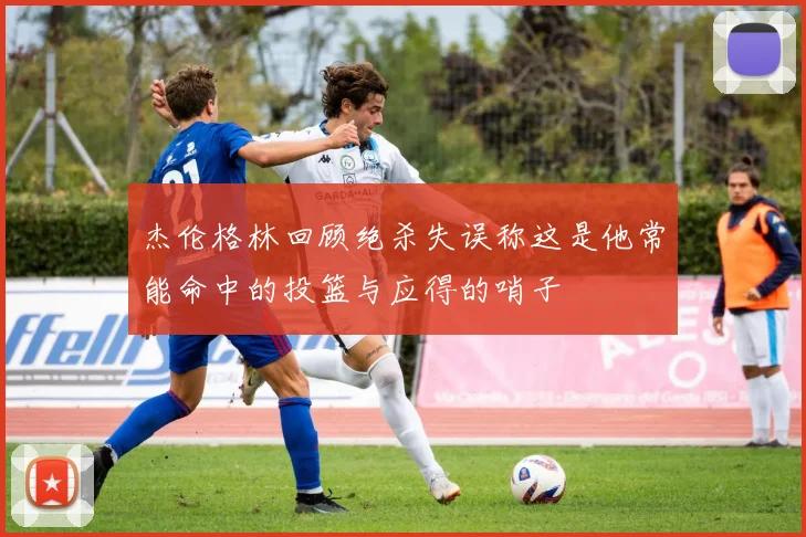 杰伦格林回顾绝杀失误称这是他常能命中的投篮与应得的哨子