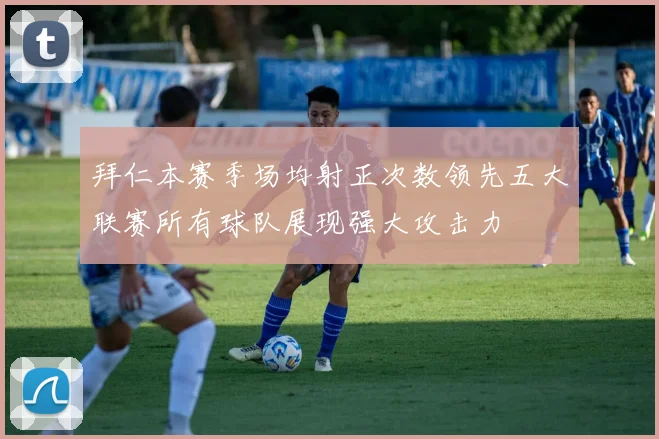 拜仁本赛季场均射正次数领先五大联赛所有球队展现强大攻击力