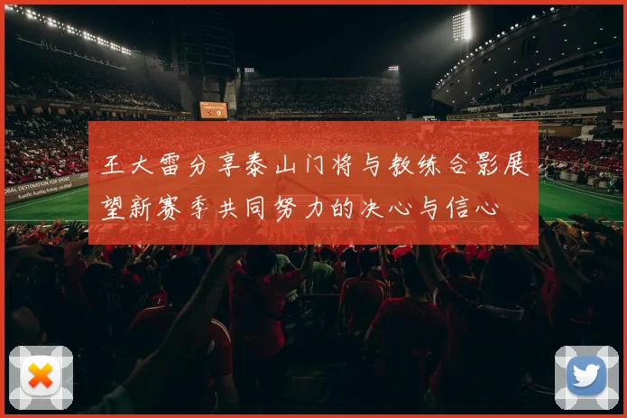 王大雷分享泰山门将与教练合影展望新赛季共同努力的决心与信心