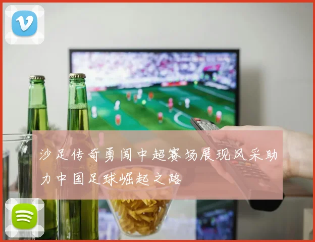 沙足传奇勇闯中超赛场展现风采助力中国足球崛起之路