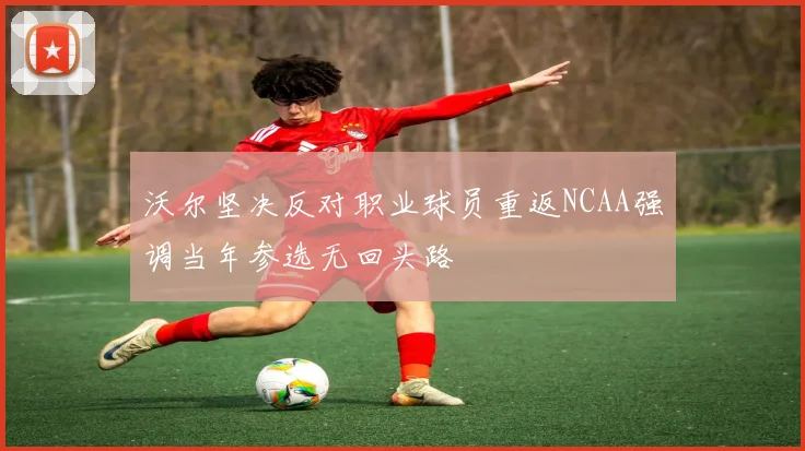 沃尔坚决反对职业球员重返NCAA强调当年参选无回头路