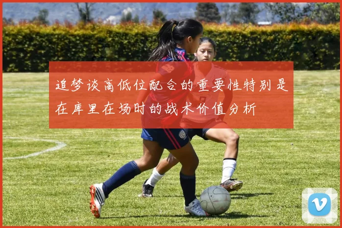 追梦谈高低位配合的重要性特别是在库里在场时的战术价值分析