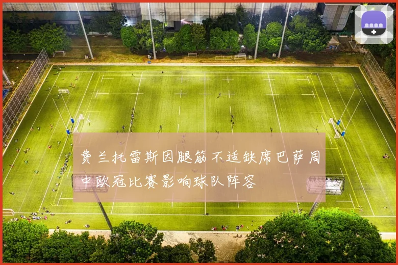 费兰托雷斯因腿筋不适缺席巴萨周中欧冠比赛影响球队阵容