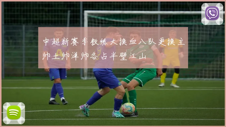 中超新赛季教练大换血八队更换主帅土帅洋帅各占半壁江山