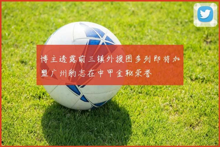 博主透露前三镇外援图多列即将加盟广州豹志在中甲金靴荣誉