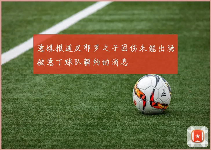 意媒报道皮耶罗之子因伤未能出场被意丁球队解约的消息
