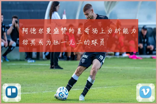 阿德尔曼盛赞约基奇场上分析能力称其或为独一无二的球员