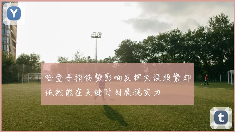哈登手指伤势影响发挥失误频繁却依然能在关键时刻展现实力