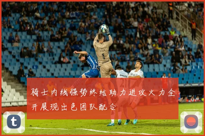 骑士内线强势终结助力进攻火力全开展现出色团队配合