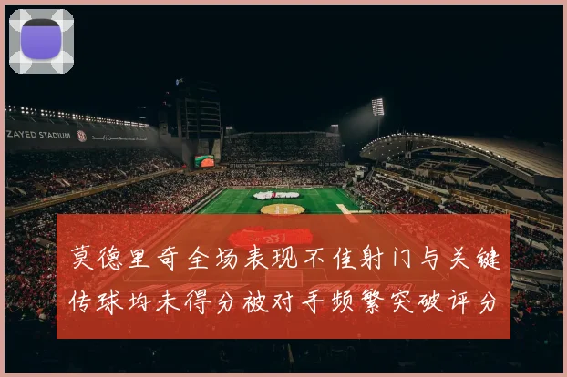 莫德里奇全场表现不佳射门与关键传球均未得分被对手频繁突破评分仅为68