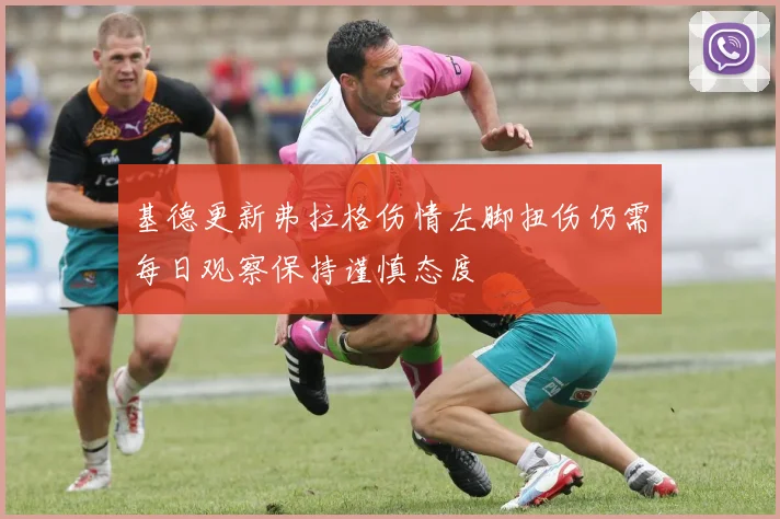 基德更新弗拉格伤情左脚扭伤仍需每日观察保持谨慎态度