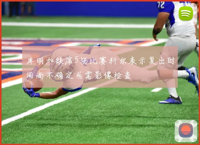 库明加缺席5场比赛科尔表示复出时间尚不确定或需影像检查