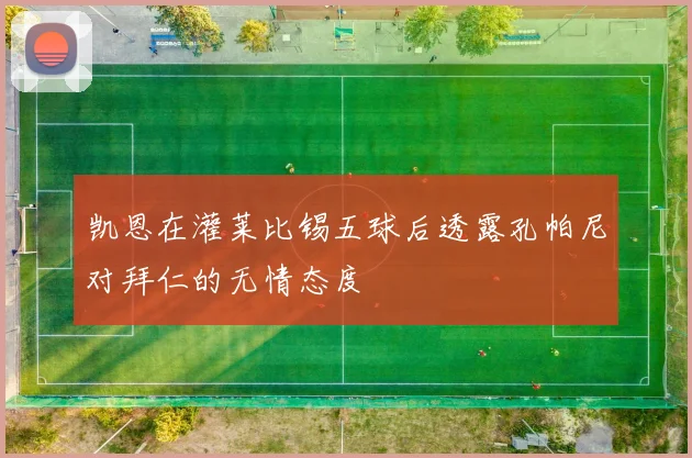 凯恩在灌莱比锡五球后透露孔帕尼对拜仁的无情态度